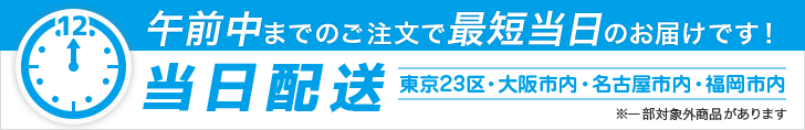 午前中までのご注文で最短当日のお届けです!当日配送 東京23区・大阪市内・名古屋市内・福岡市内 ※一部対象外商品があります